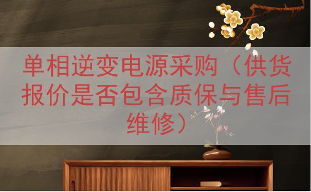 单相逆变电源采购（供货报价是否包含质保与售后维修）