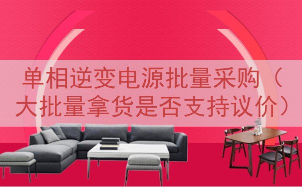 单相逆变电源批量采购（大批量拿货是否支持议价）