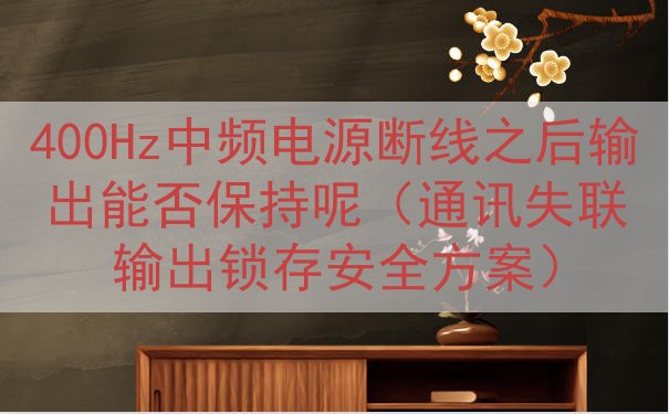 400Hz中频电源断线之后输出能否保持呢（通讯失联输出锁存安全方案）