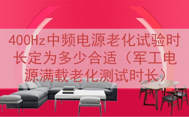400Hz中频电源老化试验时长定为多少合适（军工电源满载老化测试时长）