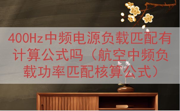 400Hz中频电源负载匹配有计算公式吗（航空中频负载功率匹配核算公式）