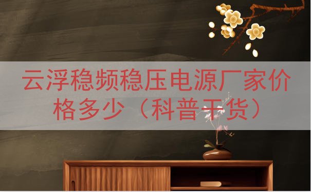 云浮稳频稳压电源厂家价格多少（科普干货）
